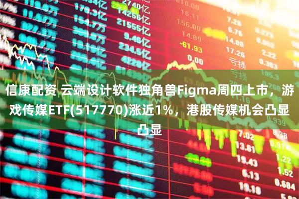 信康配资 云端设计软件独角兽Figma周四上市，游戏传媒ETF(517770)涨近1%，港股传媒机会凸显