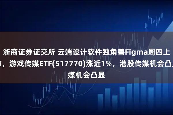 浙商证券证交所 云端设计软件独角兽Figma周四上市,游戏传媒ETF(517770)涨近1%,港股传媒机会凸显