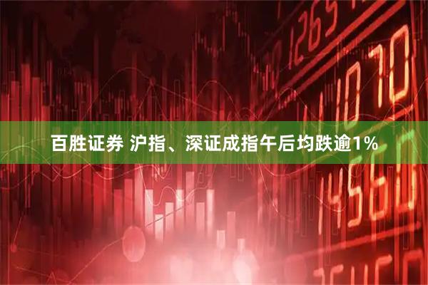 百胜证券 沪指、深证成指午后均跌逾1%