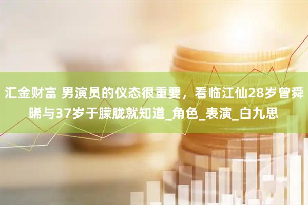 汇金财富 男演员的仪态很重要，看临江仙28岁曾舜晞与37岁于朦胧就知道_角色_表演_白九思