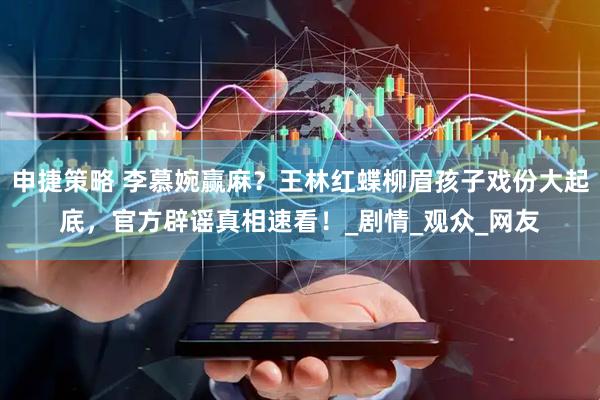 申捷策略 李慕婉赢麻？王林红蝶柳眉孩子戏份大起底，官方辟谣真相速看！_剧情_观众_网友