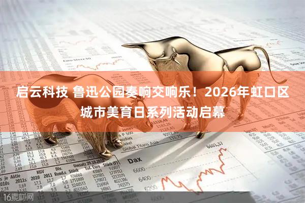 启云科技 鲁迅公园奏响交响乐！2026年虹口区城市美育日系列活动启幕