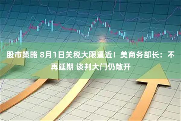 股市策略 8月1日关税大限逼近！美商务部长：不再延期 谈判大门仍敞开