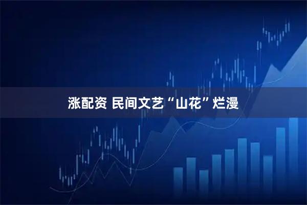 涨配资 民间文艺“山花”烂漫