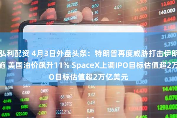 弘利配资 4月3日外盘头条：特朗普再度威胁打击伊朗基础设施 美国油价飙升11% SpaceX上调IPO目标估值超2万亿美元