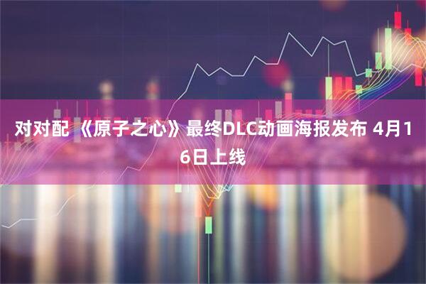 对对配 《原子之心》最终DLC动画海报发布 4月16日上线