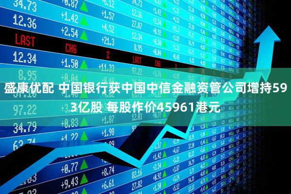 盛康优配 中国银行获中国中信金融资管公司增持593亿股 每股作价45961港元
