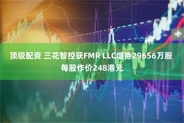 顶级配资 三花智控获FMR LLC增持29656万股 每股作价248港元