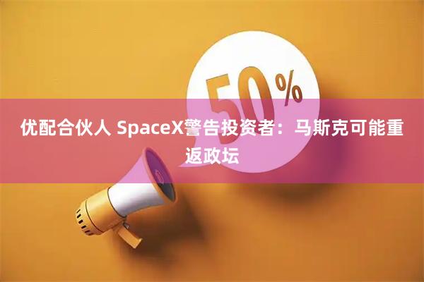 优配合伙人 SpaceX警告投资者：马斯克可能重返政坛