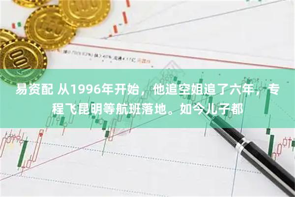 易资配 从1996年开始，他追空姐追了六年，专程飞昆明等航班落地。如今儿子都