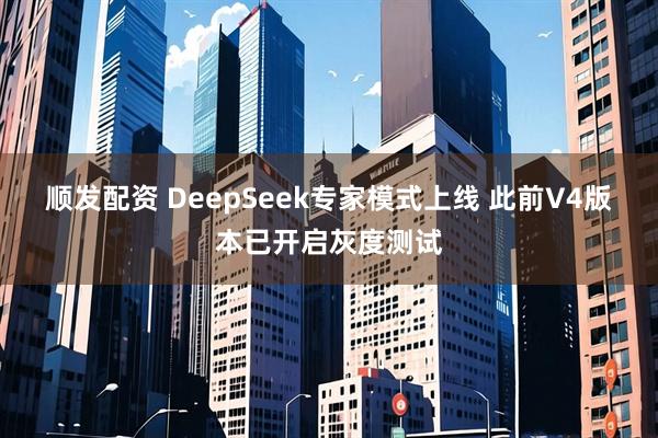 顺发配资 DeepSeek专家模式上线 此前V4版本已开启灰度测试