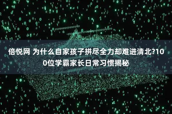 倍悦网 为什么自家孩子拼尽全力却难进清北?100位学霸家长日常习惯揭秘