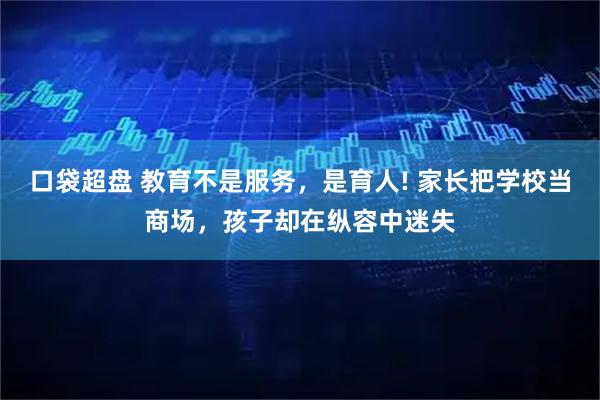 口袋超盘 教育不是服务，是育人! 家长把学校当商场，孩子却在纵容中迷失