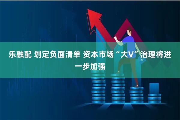 乐融配 划定负面清单 资本市场“大V”治理将进一步加强