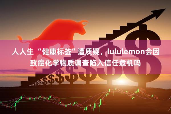 人人生 “健康标签”遭质疑，lululemon会因致癌化学物质调查陷入信任危机吗